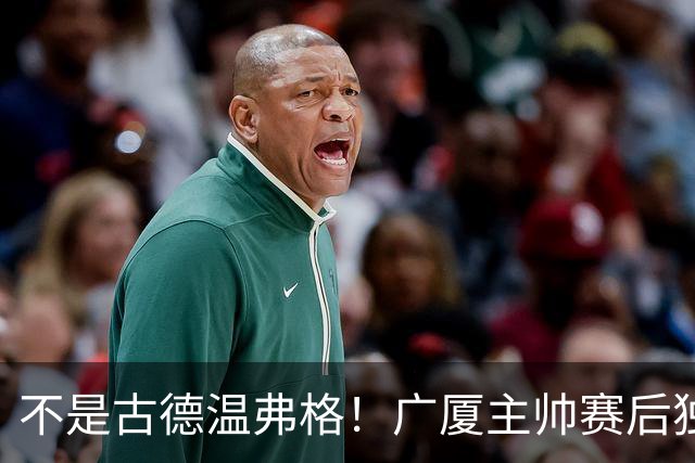 不是古德温弗格！广厦主帅赛后独赞上海一人，他击垮我们所有努力